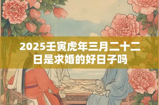 2025壬寅虎年三月二十二日是求婚的好日子吗