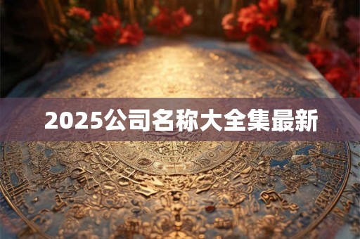 2025公司名称大全集最新