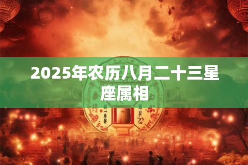 2025年农历八月二十三星座属相 2025年农历八月二十三星座属相