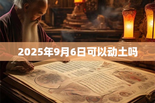 2025年9月6日可以动土吗