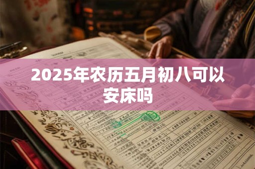 2025年农历五月初八可以安床吗