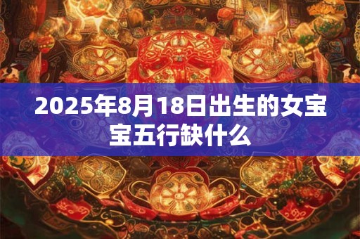 2025年8月18日出生的女宝宝五行缺什么