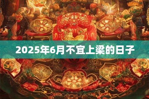2025年6月不宜上梁的日子