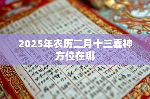 2025年农历二月十三喜神方位在哪