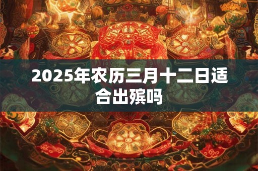 2025年农历三月十二日适合出殡吗
