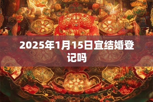 2025年1月15日宜结婚登记吗