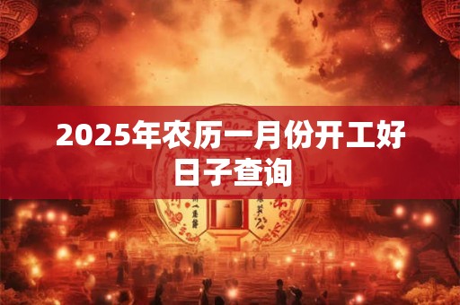 2025年农历一月份开工好日子查询