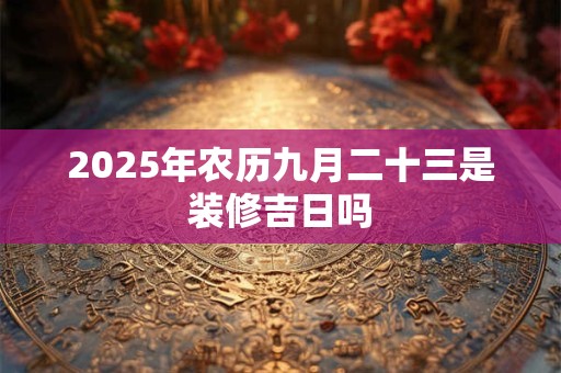 2025年农历九月二十三是装修吉日吗