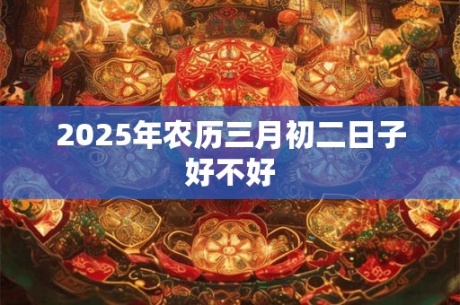 2025年农历三月初二日子好不好
