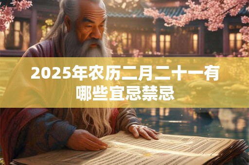 2025年农历二月二十一有哪些宜忌禁忌 2025年农历二月二十一有哪些宜忌禁忌