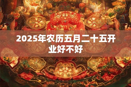 2025年农历五月二十五开业好不好