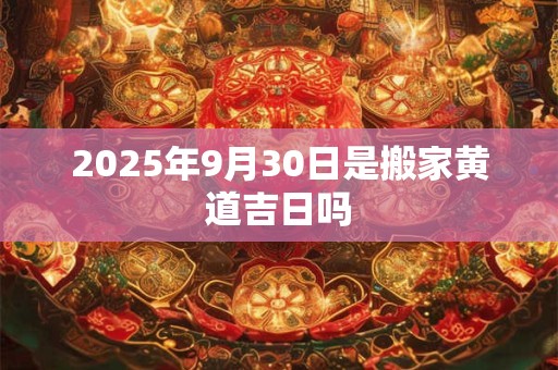 2025年9月30日是搬家黄道吉日吗