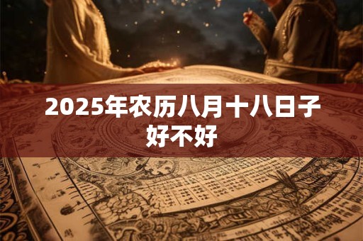 2025年农历八月十八日子好不好