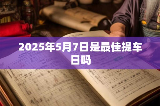 2025年5月7日是最佳提车日吗