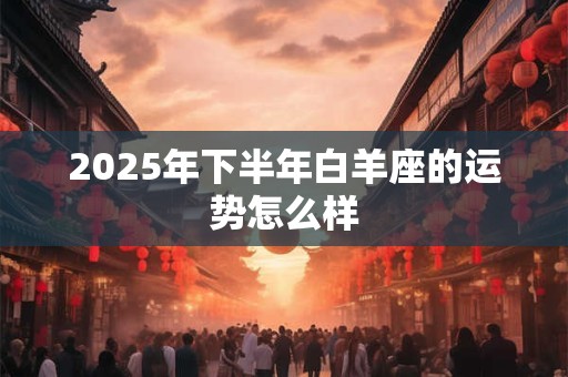 2025年下半年白羊座的运势怎么样
