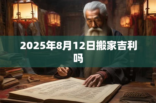 2025年8月12日搬家吉利吗