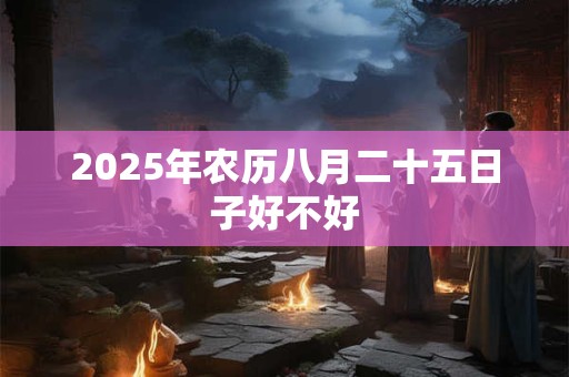 2025年农历八月二十五日子好不好