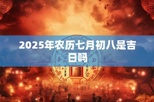 2025年农历七月初八是吉日吗