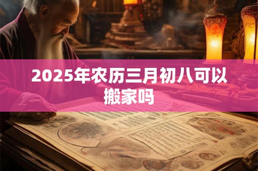 2025年农历三月初八可以搬家吗