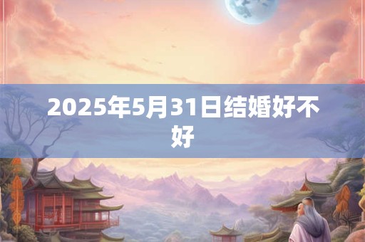 2025年5月31日结婚好不好