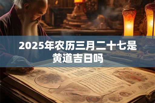 2025年农历三月二十七是黄道吉日吗