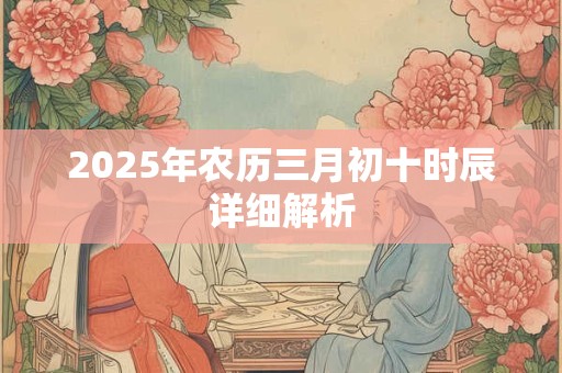 2025年农历三月初十时辰详细解析