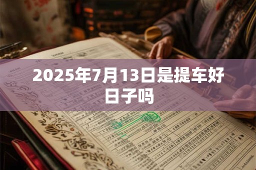 2025年7月13日是提车好日子吗