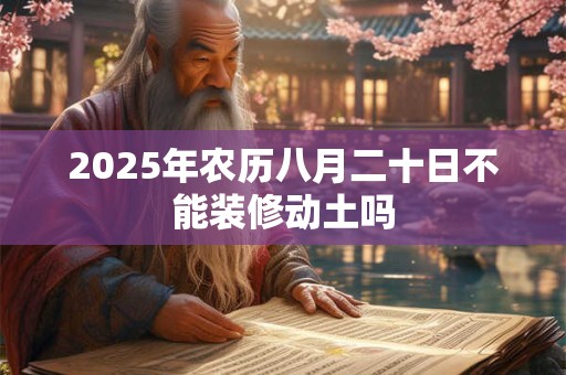 2025年农历八月二十日不能装修动土吗