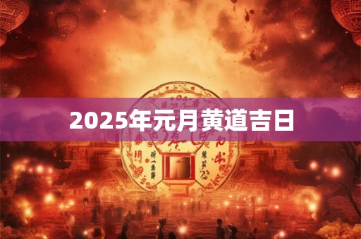 2025年元月黄道吉日 2025年元月黄道吉日