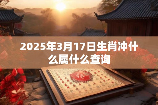 2025年3月17日生肖冲什么属什么查询 2025年3月17日生肖冲什么属什么查询
