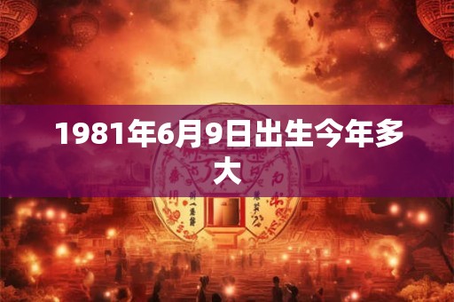 1981年6月9日出生今年多大