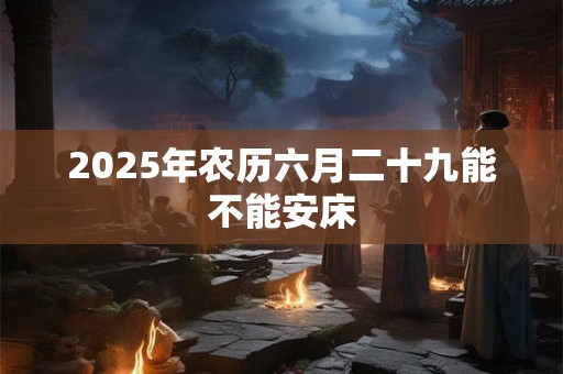 2025年农历六月二十九能不能安床
