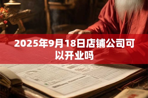2025年9月18日店铺公司可以开业吗