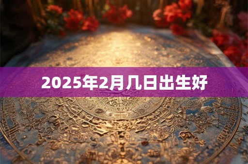 2025年2月几日出生好
