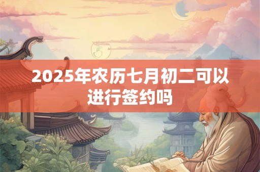 2025年农历七月初二可以进行签约吗