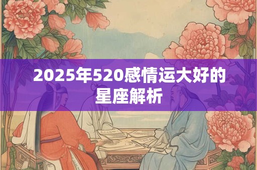 2025年520感情运大好的星座解析