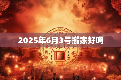 2025年6月3号搬家好吗