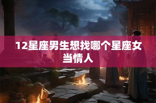 12星座男生想找哪个星座女当情人