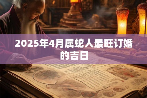 2025年4月属蛇人最旺订婚的吉日