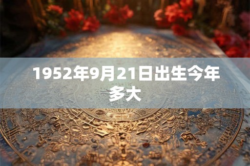 1952年9月21日出生今年多大
