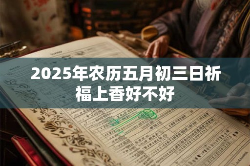 2025年农历五月初三日祈福上香好不好