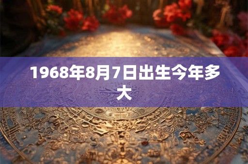 1968年8月7日出生今年多大