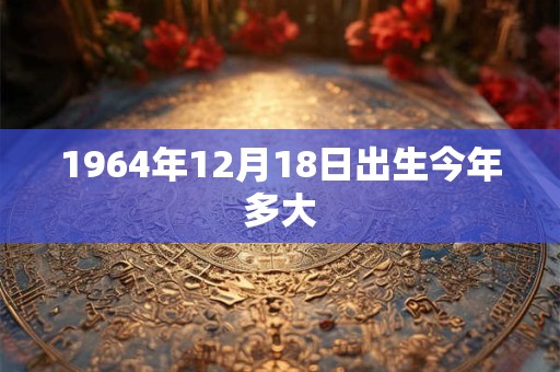 1964年12月18日出生今年多大