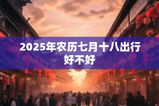 2025年农历七月十八出行好不好