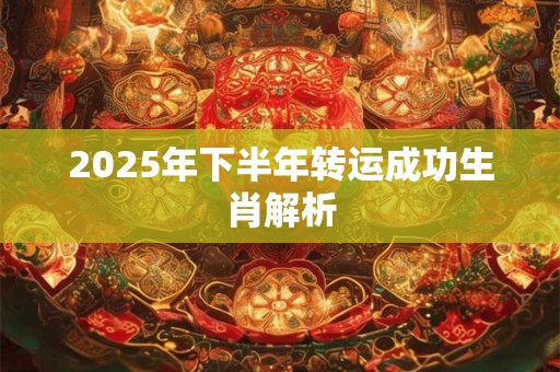2025年下半年转运成功生肖解析