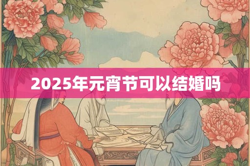 2025年元宵节可以结婚吗