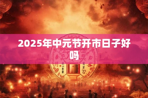 2025年中元节开市日子好吗
