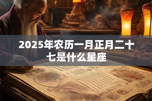 2025年农历一月正月二十七是什么星座