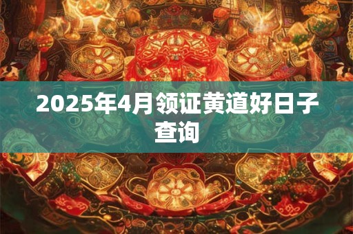 2025年4月领证黄道好日子查询