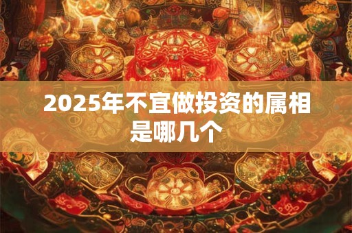 2025年不宜做投资的属相是哪几个